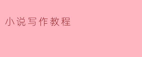 小说写作教程:从构思到成稿的全流程指南