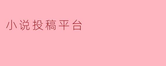 小说投稿平台有什么优势,适合哪些类型的作者?****