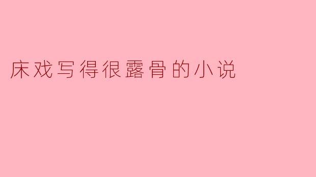 你觉得床戏写得很露骨的小说有什么魅力?