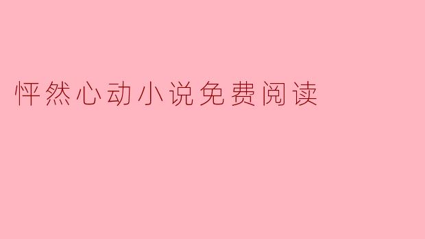 怦然心动小说免费阅读:让你心跳加速的浪漫之旅