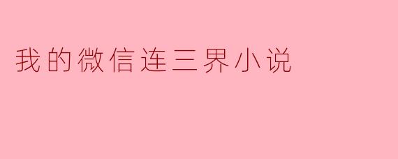 我的微信连三界小说