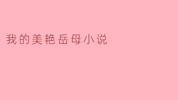 ** 这部小说《我的美艳岳母》主要讲述了什么样的故事?**