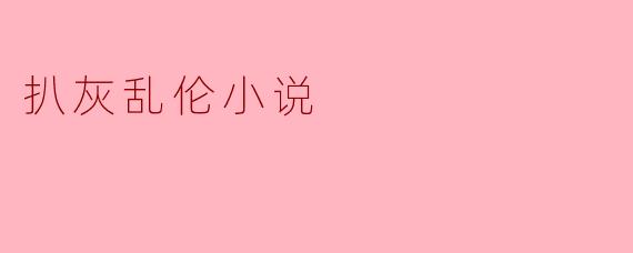 当代文学中的禁忌:扒灰乱伦小说的探讨