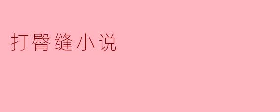 什么是打臀缝小说,它的主要特点是什么?