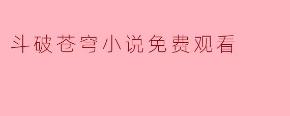 ### 畅享《斗破苍穹》小说免费观看的乐趣