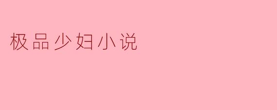 探寻“极品少妇小说”的魅力与现象