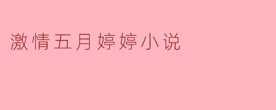 激情五月婷婷小说主要表达了什么样的主题和情感?