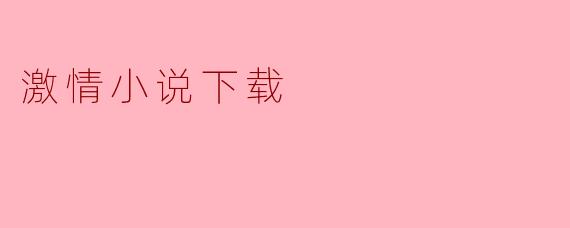 激情小说下载:幻想与现实之间的桥梁