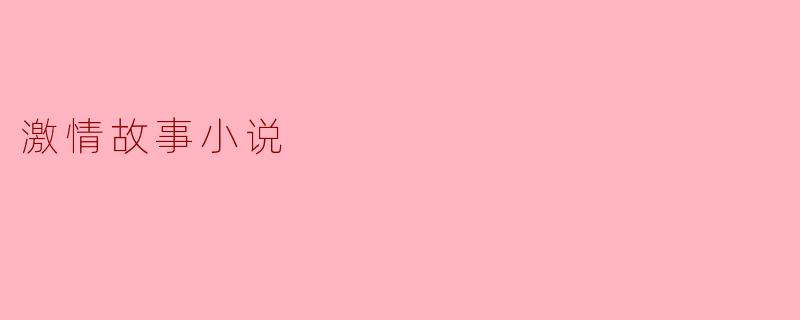 什么是激情故事小说,它通常涵盖哪些主题?