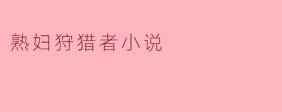 熟妇狩猎者小说