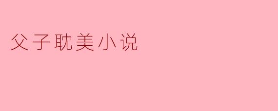 在父子耽美小说中,通常会探讨哪些主题?