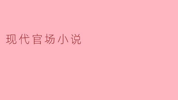 现代官场小说有哪些特点,为什么受欢迎?