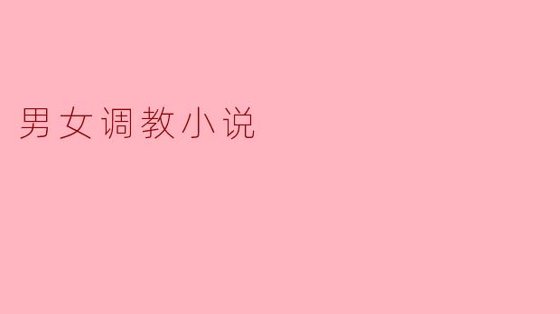 男女调教小说的主要主题是什么,通常探讨哪些关系和心理?