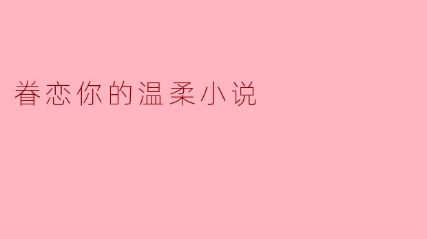 这部小说《眷恋你的温柔》主要讲述了什么样的故事?