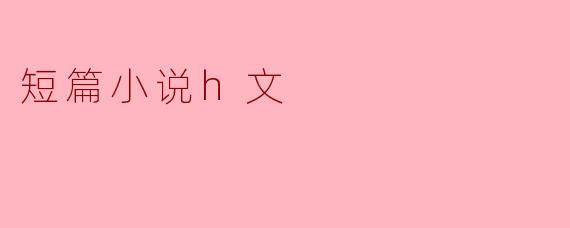 短篇小说H文的特点是什么？