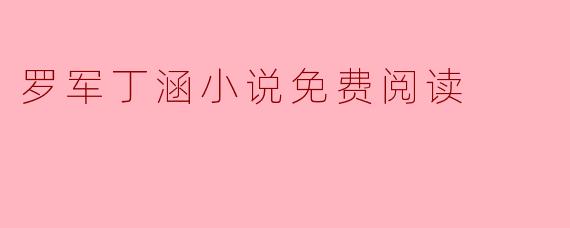 畅游罗军丁涵小说的无限世界——免费阅读的乐趣