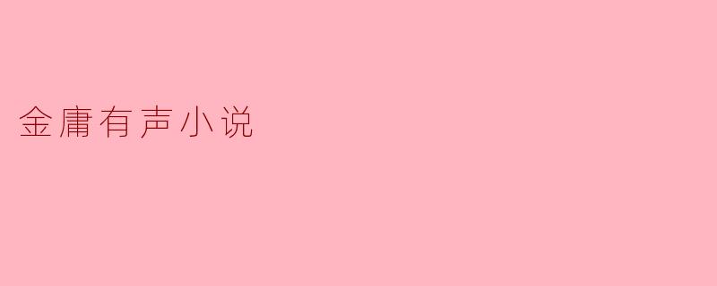 金庸的有声小说有哪些特色,让人特别喜欢?****