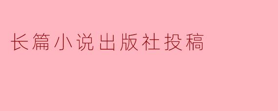在向长篇小说出版社投稿时,有哪些注意事项?****