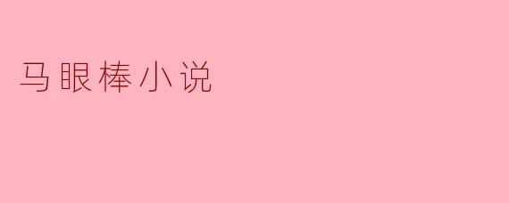 马眼棒小说：在奇幻与现实交织的文学世界中寻找自我