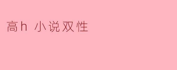 高H小说中的双性角色通常有哪些特点?