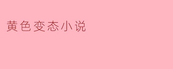 什么是黄色变态小说,它的主要特征是什么?