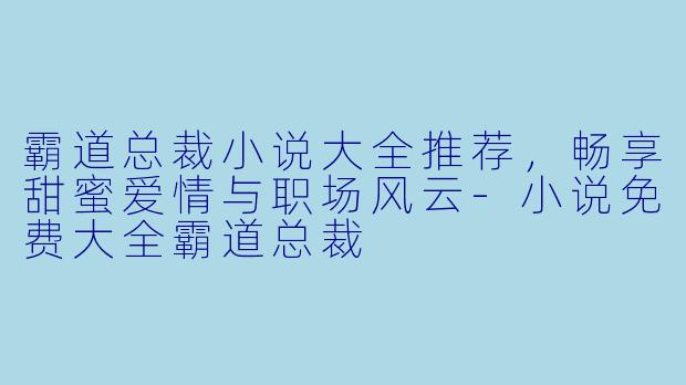 霸道总裁小说大全推荐,畅享甜蜜爱情与职场风云