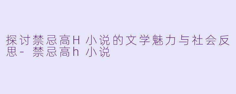 探讨禁忌高H小说的文学魅力与社会反思-禁忌高h小说