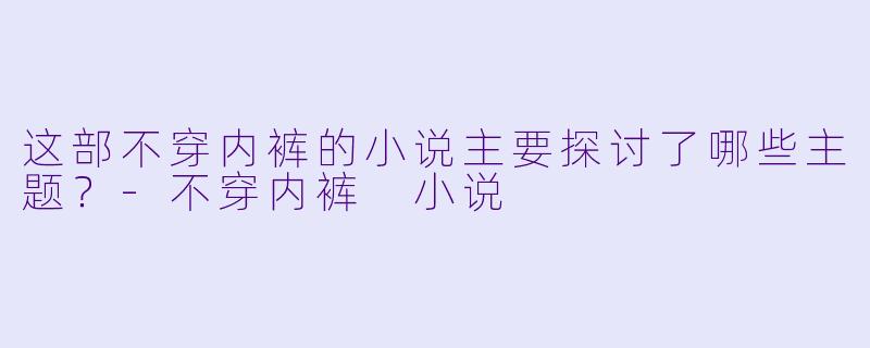 这部不穿内裤的小说主要探讨了哪些主题?