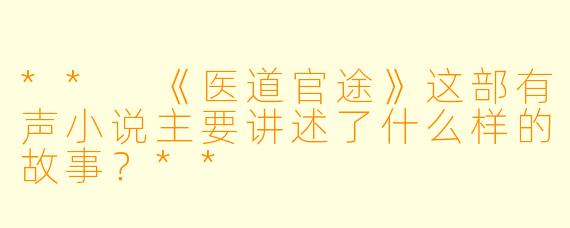 ** 《医道官途》这部有声小说主要讲述了什么样的故事?**