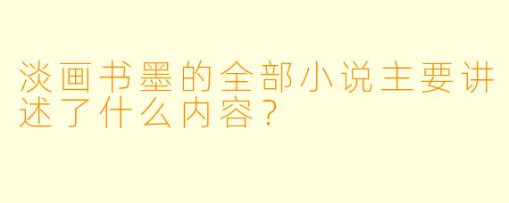 淡画书墨的全部小说主要讲述了什么内容?