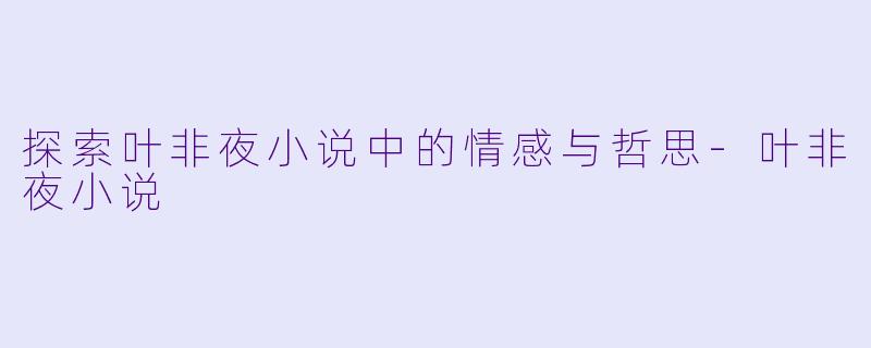 探索叶非夜小说中的情感与哲思-叶非夜小说