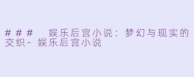 ### 娱乐后宫小说：梦幻与现实的交织-娱乐后宫小说