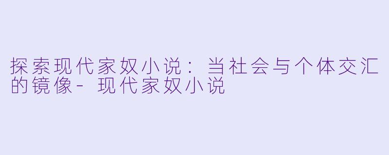 探索现代家奴小说：当社会与个体交汇的镜像-现代家奴小说