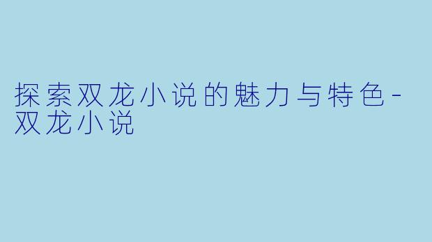 探索双龙小说的魅力与特色-双龙小说