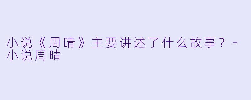 小说《周晴》主要讲述了什么故事?