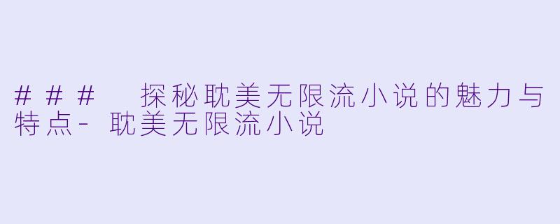 ### 探秘耽美无限流小说的魅力与特点