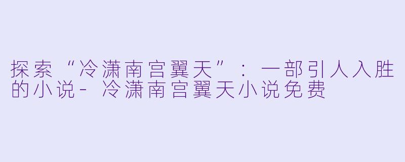 探索“冷潇南宫翼天”：一部引人入胜的小说-冷潇南宫翼天小说免费