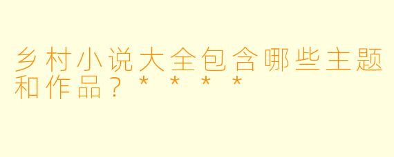 乡村小说大全包含哪些主题和作品?****
