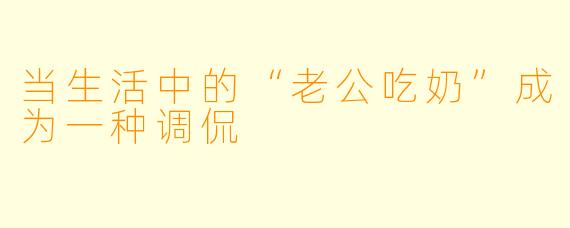 当生活中的“老公吃奶”成为一种调侃