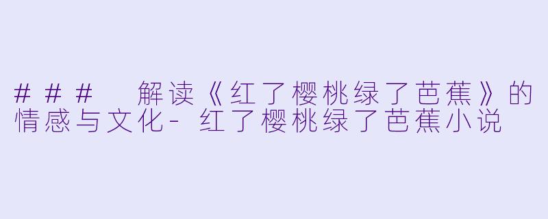### 解读《红了樱桃绿了芭蕉》的情感与文化-红了樱桃绿了芭蕉小说