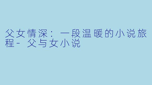 父女情深：一段温暖的小说旅程-父与女小说