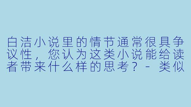白洁小说里的情节通常很具争议性，您认为这类小说能给读者带来什么样的思考？-类似白洁小说