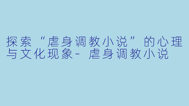 探索“虐身调教小说”的心理与文化现象-虐身调教小说