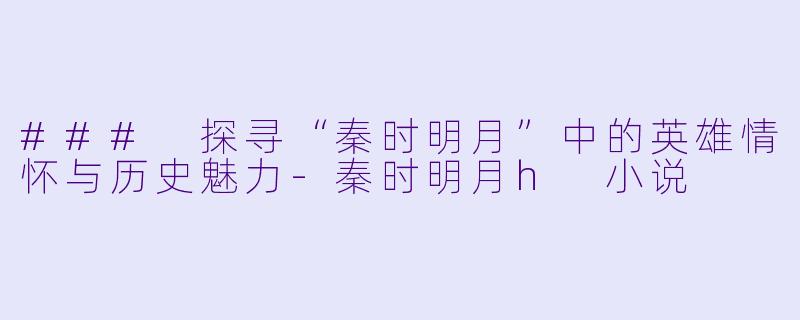 ### 探寻“秦时明月”中的英雄情怀与历史魅力-秦时明月h 小说