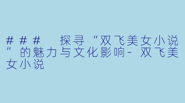 ### 探寻“双飞美女小说”的魅力与文化影响-双飞美女小说