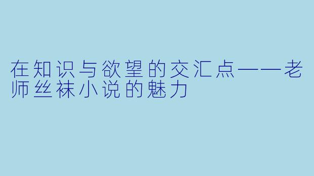 在知识与欲望的交汇点——老师丝袜小说的魅力