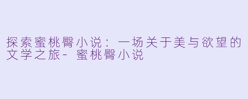 探索蜜桃臀小说：一场关于美与欲望的文学之旅-蜜桃臀小说