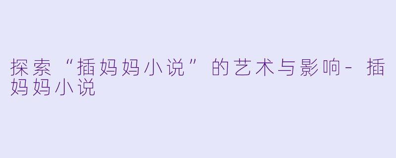 探索“插妈妈小说”的艺术与影响-插妈妈小说