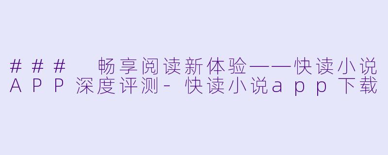### 畅享阅读新体验——快读小说APP深度评测-快读小说app下载