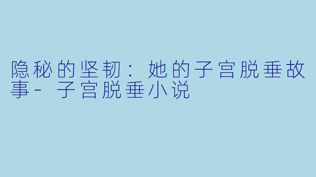 隐秘的坚韧：她的子宫脱垂故事-子宫脱垂小说